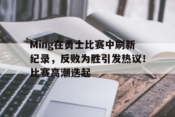  Ming在勇士比赛中刷新纪录，反败为胜引发热议！比赛高潮迭起-游电脑版