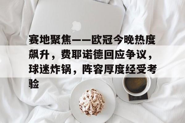  赛地聚焦——欧冠今晚热度飙升，费耶诺德回应争议，球迷炸锅，阵容厚度经受考验-9game