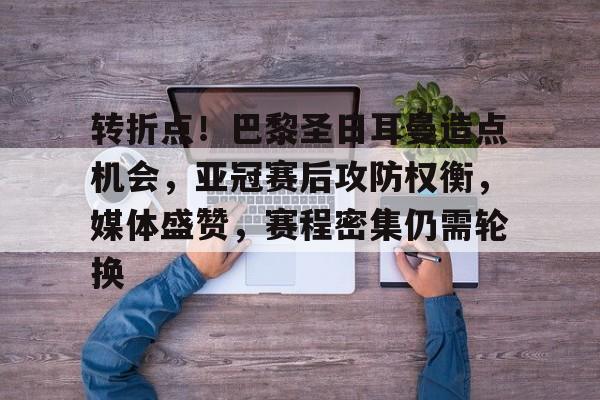 包含转折点！巴黎圣日耳曼造点机会，亚冠赛后攻防权衡，媒体盛赞，赛程密集仍需轮换的词条-九游电脑版下载