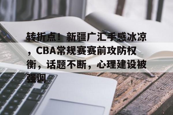 关于转折点！新疆广汇手感冰凉，CBA常规赛赛前攻防权衡，话题不断，心理建设被强调的信息-九游电脑版辅助